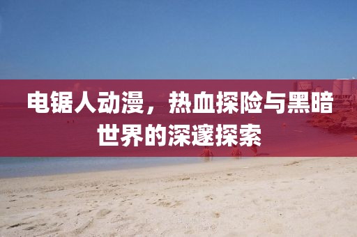 電鋸人動漫，熱血探險與黑暗世界的深邃探索