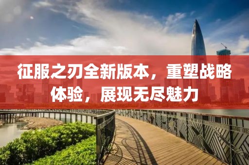 征服之刃全新版本，重塑戰(zhàn)略體驗，展現(xiàn)無盡魅力