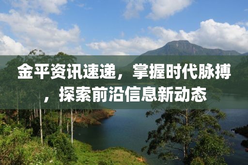 金平資訊速遞，掌握時代脈搏，探索前沿信息新動態(tài)