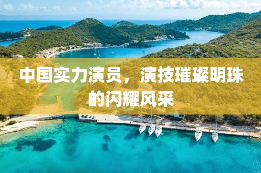 中國實力演員，演技璀璨明珠的閃耀風采