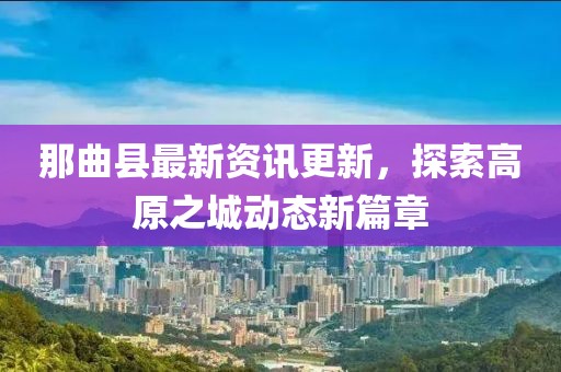 那曲縣最新資訊更新，探索高原之城動態(tài)新篇章