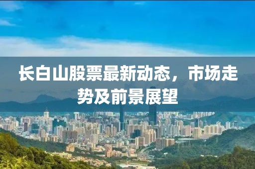 長白山股票最新動態(tài)，市場走勢及前景展望