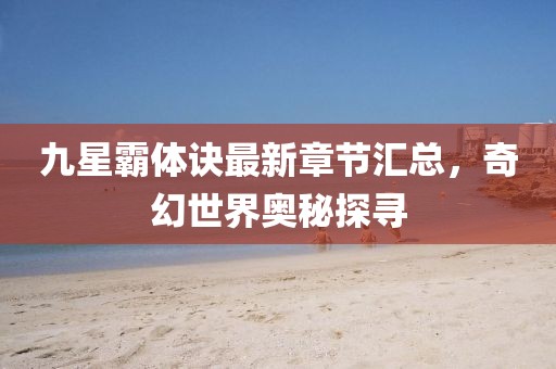 九星霸體訣最新章節(jié)匯總，奇幻世界奧秘探尋