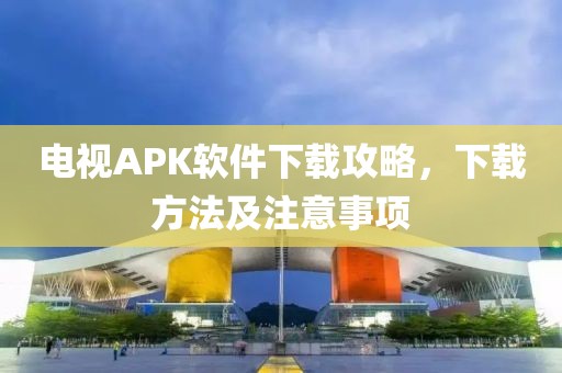 電視APK軟件下載攻略，下載方法及注意事項