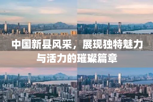 中國新縣風采，展現(xiàn)獨特魅力與活力的璀璨篇章
