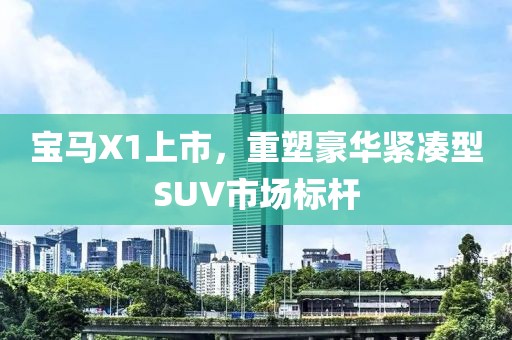 寶馬X1上市，重塑豪華緊湊型SUV市場(chǎng)標(biāo)桿