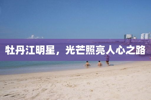 牡丹江明星，光芒照亮人心之路