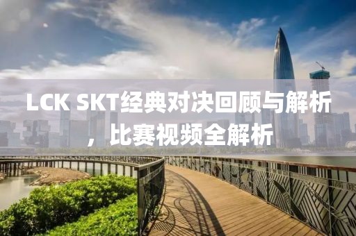 LCK SKT經(jīng)典對決回顧與解析，比賽視頻全解析