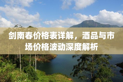劍南春價格表詳解，酒品與市場價格波動深度解析