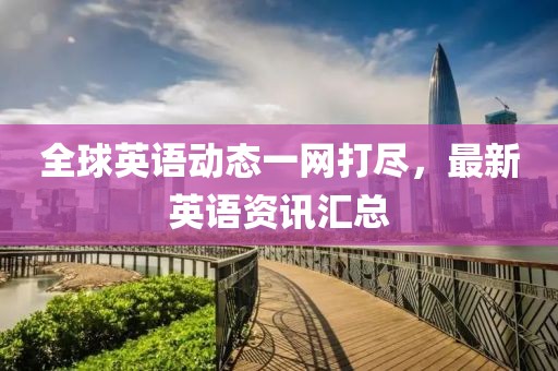 全球英語(yǔ)動(dòng)態(tài)一網(wǎng)打盡，最新英語(yǔ)資訊匯總