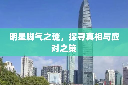 明星腳氣之謎，探尋真相與應對之策