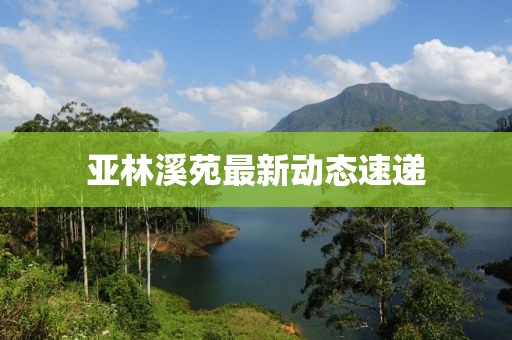 亞林溪苑最新動(dòng)態(tài)速遞