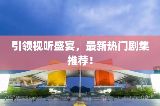 引領(lǐng)視聽盛宴，最新熱門劇集推薦！