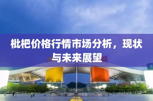 枇杷價格行情市場分析，現(xiàn)狀與未來展望