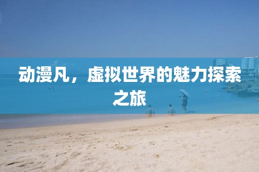 動(dòng)漫凡，虛擬世界的魅力探索之旅