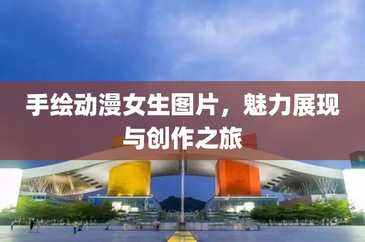 手繪動漫女生圖片，魅力展現與創(chuàng)作之旅
