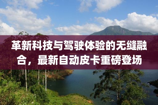 革新科技與駕駛體驗的無縫融合，最新自動皮卡重磅登場