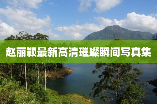 趙麗穎最新高清璀璨瞬間寫(xiě)真集
