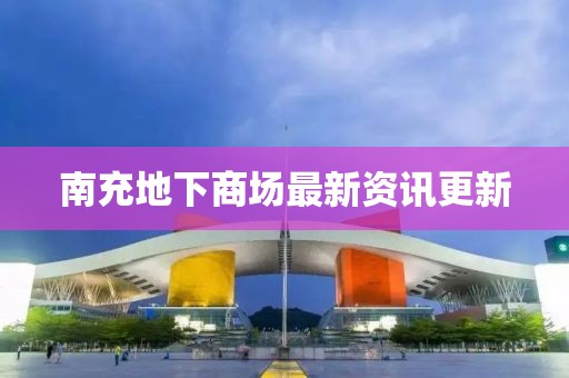 南充地下商場(chǎng)最新資訊更新
