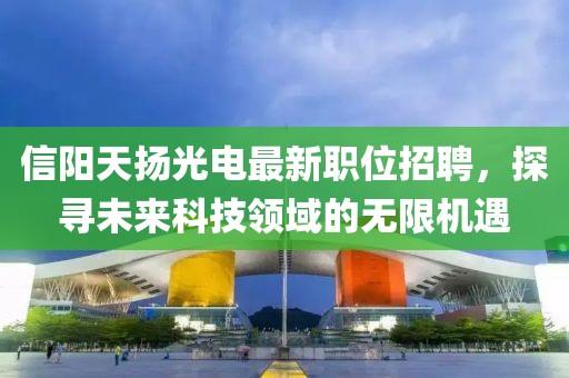 信陽(yáng)天揚(yáng)光電最新職位招聘，探尋未來(lái)科技領(lǐng)域的無(wú)限機(jī)遇