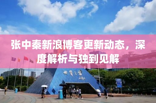 張中秦新浪博客更新動(dòng)態(tài)，深度解析與獨(dú)到見(jiàn)解