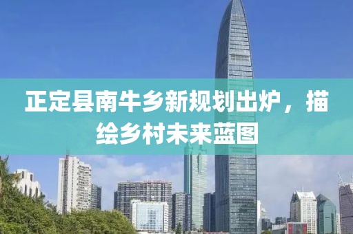 正定縣南牛鄉(xiāng)新規(guī)劃出爐，描繪鄉(xiāng)村未來藍圖