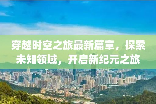 穿越時空之旅最新篇章，探索未知領域，開啟新紀元之旅