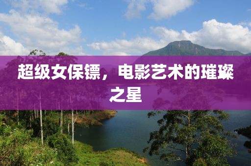 超級女保鏢，電影藝術(shù)的璀璨之星