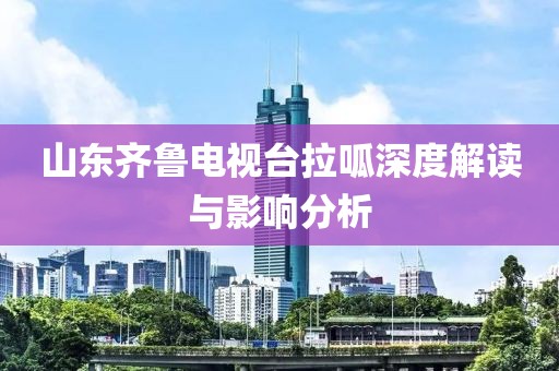 山東齊魯電視臺拉呱深度解讀與影響分析