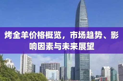 烤全羊價格概覽，市場趨勢、影響因素與未來展望