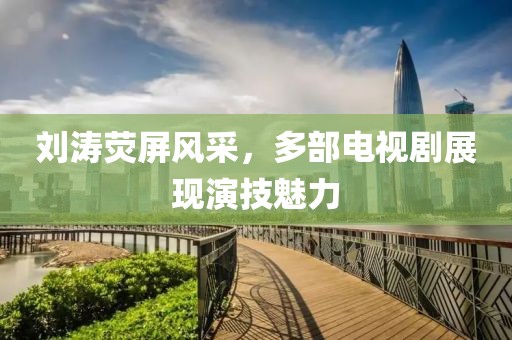 劉濤熒屏風(fēng)采，多部電視劇展現(xiàn)演技魅力