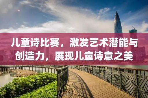 兒童詩比賽，激發(fā)藝術潛能與創(chuàng)造力，展現(xiàn)兒童詩意之美