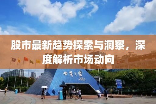 股市最新趨勢(shì)探索與洞察，深度解析市場(chǎng)動(dòng)向