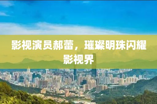 影視演員郝蕾，璀璨明珠閃耀影視界