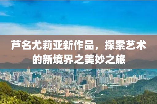 蘆名尤莉亞新作品，探索藝術(shù)的新境界之美妙之旅