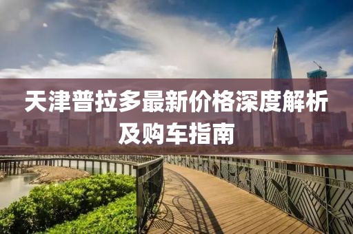 天津普拉多最新價(jià)格深度解析及購(gòu)車指南