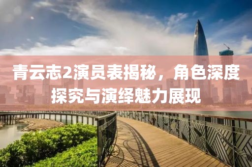 青云志2演員表揭秘，角色深度探究與演繹魅力展現(xiàn)