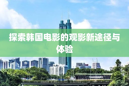 探索韓國電影的觀影新途徑與體驗(yàn)