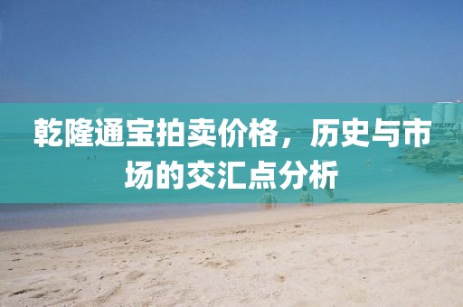 乾隆通寶拍賣價(jià)格，歷史與市場(chǎng)的交匯點(diǎn)分析
