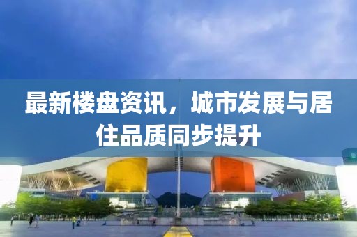 最新樓盤資訊，城市發(fā)展與居住品質同步提升