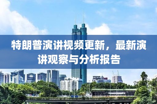 特朗普演講視頻更新，最新演講觀察與分析報告