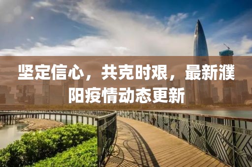 堅(jiān)定信心，共克時(shí)艱，最新濮陽疫情動(dòng)態(tài)更新