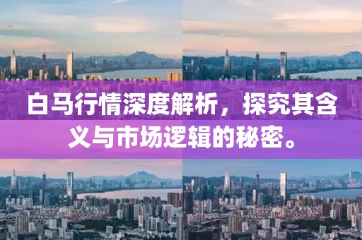 白馬行情深度解析，探究其含義與市場邏輯的秘密。