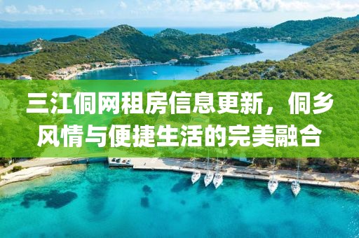 三江侗網(wǎng)租房信息更新，侗鄉(xiāng)風(fēng)情與便捷生活的完美融合