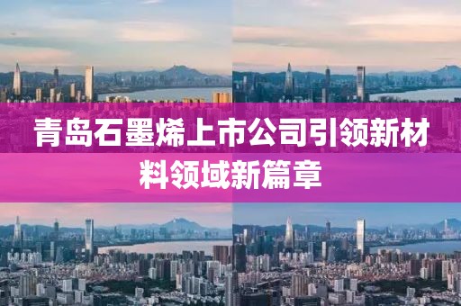 青島石墨烯上市公司引領(lǐng)新材料領(lǐng)域新篇章