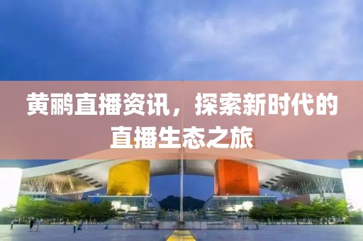 黃鸝直播資訊，探索新時(shí)代的直播生態(tài)之旅