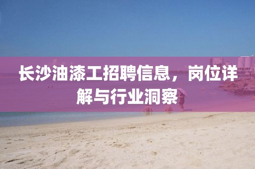 長(zhǎng)沙油漆工招聘信息，崗位詳解與行業(yè)洞察
