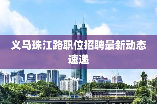 義馬珠江路職位招聘最新動(dòng)態(tài)速遞