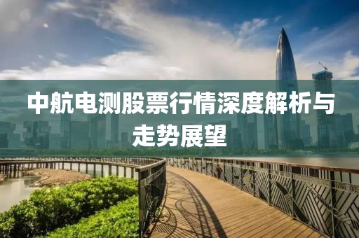 中航電測股票行情深度解析與走勢展望