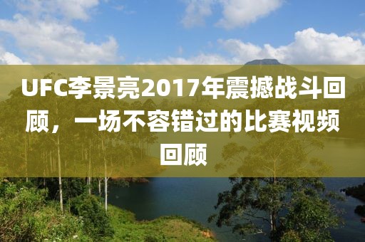 UFC李景亮2017年震撼戰(zhàn)斗回顧，一場(chǎng)不容錯(cuò)過(guò)的比賽視頻回顧
